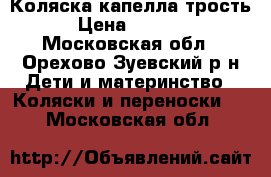 Коляска капелла трость › Цена ­ 5 000 - Московская обл., Орехово-Зуевский р-н Дети и материнство » Коляски и переноски   . Московская обл.